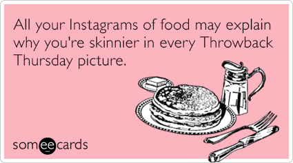 someecards.com - All your Instagrams of food may explain why you're skinnier in every Throwback Thursday picture.