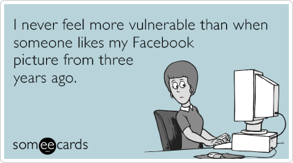 Funny Confession Ecard: I never feel more vulnerable than when someone likes my Facebook picture from three years ago.