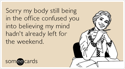 someecards.com - Sorry my body still being in the office confused you into believing my mind hadn't already left for the weekend.