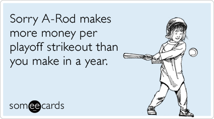 someecards.com - Sorry A-Rod makes more money per playoff strikeout than you make in a year.