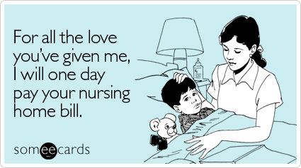 someecards.com - For all the love you've given me, I will one day pay your nursing home bill