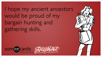 someecards.com - I hope my ancient ancestors would be proud of my bargain hunting and gathering skills.