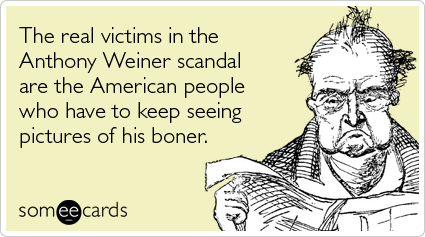 someecards.com - The real victims in the Anthony Weiner scandal are the American people who have to keep seeing pictures of his boner