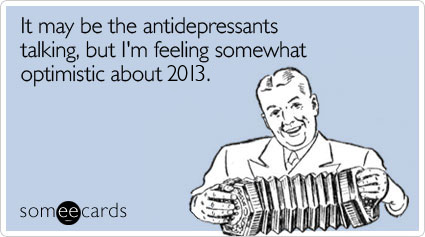 someecards.com - It may be the antidepressants talking, but I'm feeling somewhat optimistic about 2013.