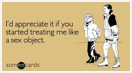 Funny Flirting Ecard: I'd appreciate it if you started treating me like a sex object.