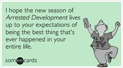 someecards.com - I hope the new season of Arrested Development lives up to your expectations of being the best thing that's ever happened in your entire life.