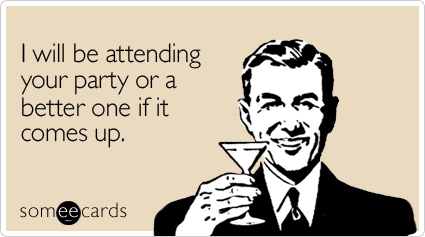 Funny Weekend Ecard: I will be attending your party or a better one if it comes up.