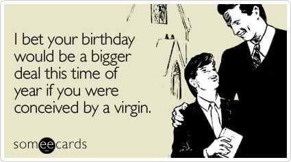 someecards.com - I bet your birthday would be a bigger deal this time of year if you were conceived by a virgin
