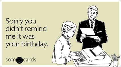 someecards.com - Sorry you didn't remind me it was your birthday