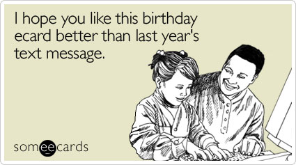 someecards.com - I hope you like this birthday ecard better than last year's text message