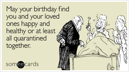 May your birthday find you and your loved ones happy and healthy or at least all quarantined together
