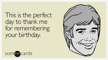 This is the perfect day to thank me for remembering your birthday