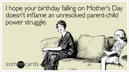 I hope your birthday falling on Mother's Day doesn't inflame an unresolved parent-child power struggle