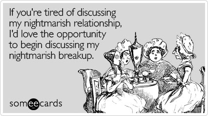 If you're tired of discussing my nightmarish relationship, I'd love the opportunity to begin discussing my nightmarish breakup