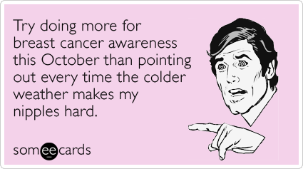 someecards.com - Try doing more for breast cancer awareness this October than pointing out every time the colder weather makes my nipples hard.