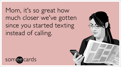 someecards.com - Mom, it's so great how much closer we've gotten since you started texting instead of calling.