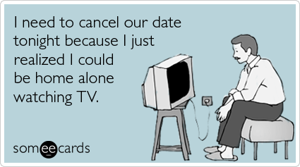 someecards.com - I need to cancel our date tonight because I just realized I could be home alone watching TV