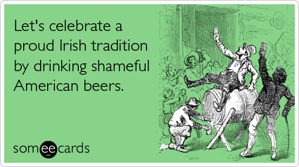 someecards.com - Let's celebrate a proud Irish tradition by drinking shameful American beers