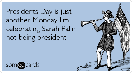 Funny Presidents Day Ecard: Presidents Day is just another Monday I'm celebrating Sarah Palin not being president.