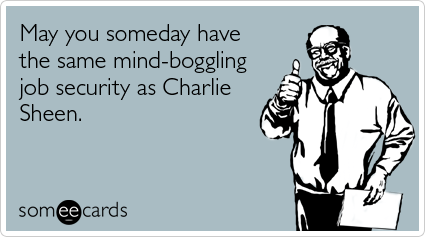 May you someday have the same mind-boggling job security as Charlie Sheen.
