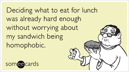 someecards.com - Deciding what to eat for lunch was already hard enough without worrying about my sandwich being homophobic.