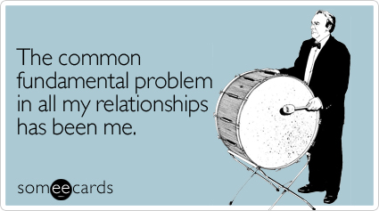 The common fundamental problem in all my relationships has been me.