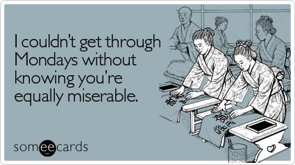 Funny Workplace Ecard: I couldn't get through Mondays without knowing you're equally miserable.