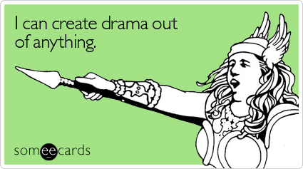 I can create drama out of anything.