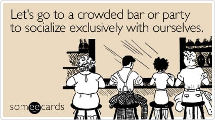 someecards.com - Let's go to a crowded bar or party to socialize exclusively with ourselves