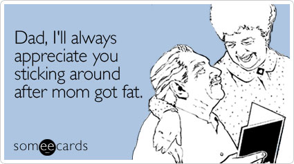 someecards.com - Dad, I'll always appreciate you sticking around after mom got fat