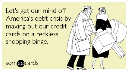 Funny Somewhat Topical Ecard: Let's get our mind off America's debt crisis by maxing out our credit cards on a reckless shopping binge.