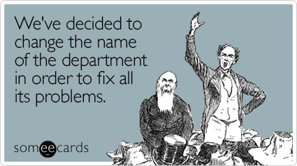 We've decided to change the name of the department in order to fix all its problems.