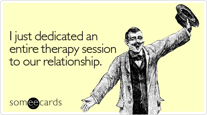 someecards.com - I just dedicated an entire therapy session to our relationship