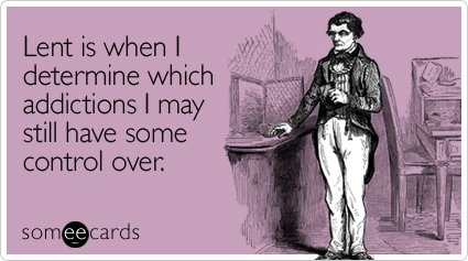 someecards.com - Lent is when I determine which addictions I may still have some control over