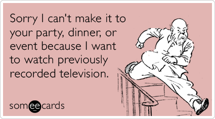 Sorry I can't make it to your party, dinner, or event because I want to watch previously recorded television.