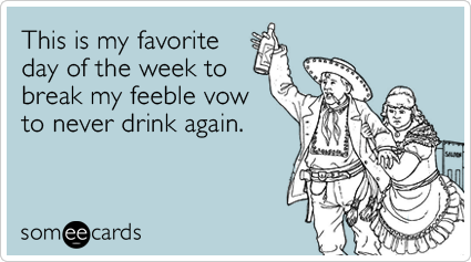 someecards.com - This is my favorite day of the week to break my feeble vow to never drink again.