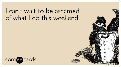 someecards.com - I can't wait to be ashamed of what I do this weekend