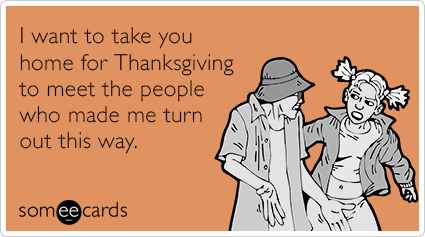 someecards.com - I want to take you home for Thanksgiving to meet the people who made me turn out this way.