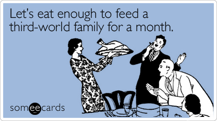 Funny Thanksgiving Ecard: Let's eat enough to feed a third-world family for a month.