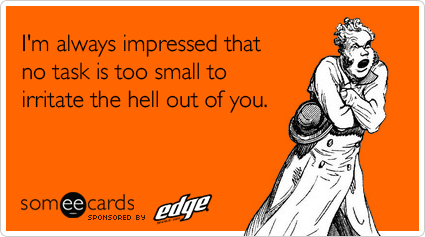Funny Edge Ecard: I'm always impressed that no task is too small to irritate the hell out of you.