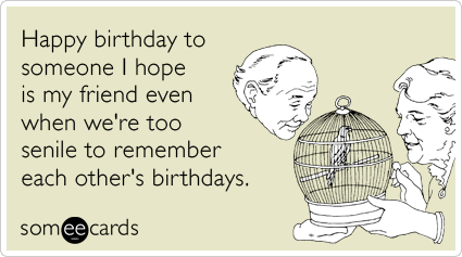Funny Birthday Ecard: Happy birthday to someone I hope is my friend even when we're too senile to remember each other's birthdays.