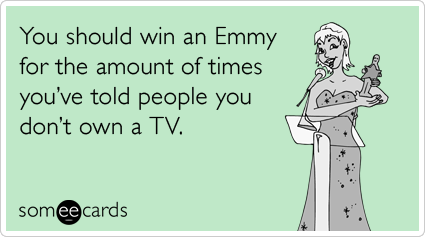 someecards.com - You should win an Emmy for the amount of times you've told people you don't own a TV.