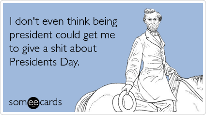 Funny Presidents Day Ecard: I don't even think being president could get me to give a shit about Presidents Day.