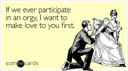someecards.com - If we ever participate in an orgy, I want to make love to you first
