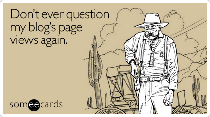 Funny Reminders Ecard: Don't ever question my blog's page views again.