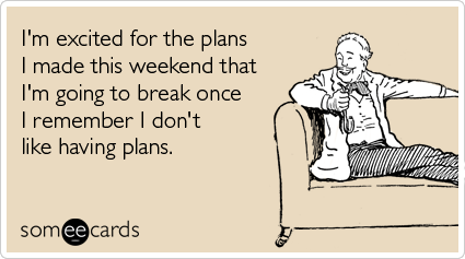 someecards.com - I'm excited for the plans I made this weekend that I'm going to break once I remember I don't like having plans