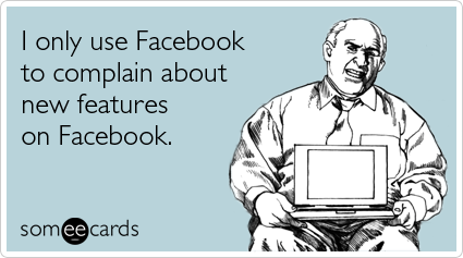 someecards.com - I only use Facebook to complain about new features on Facebook
