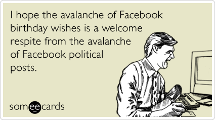 someecards.com - I hope the avalanche of Facebook birthday wishes is a welcome respite from the avalanche of Facebook political posts.