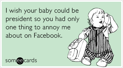 someecards.com - I wish your baby could be president so you had only one thing to annoy me about on Facebook.