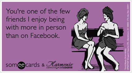 someecards.com - You're one of the few friends I enjoy being with more in person than on Facebook.
